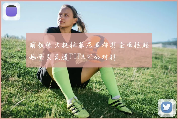 前教练力挺拉菲尼亚称其全面性超越登贝莱遭FIFA不公对待