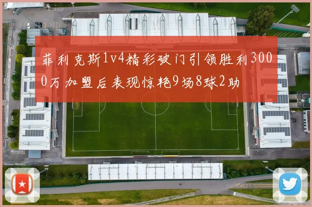 菲利克斯1v4精彩破门引领胜利3000万加盟后表现惊艳9场8球2助