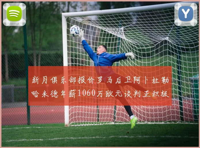 新月俱乐部报价罗马后卫阿卜杜勒哈米德年薪1060万欧元谈判正积极进行中