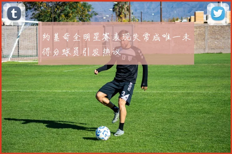 约基奇全明星赛表现失常成唯一未得分球员引发热议
