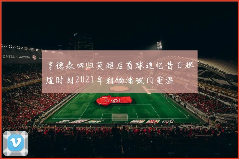 亨德森回归英超后首球追忆昔日辉煌时刻2021年利物浦破门重温