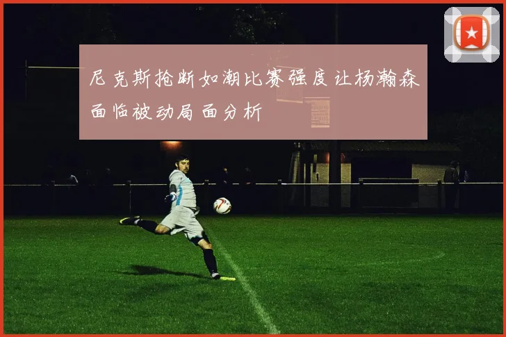 尼克斯抢断如潮比赛强度让杨瀚森面临被动局面分析