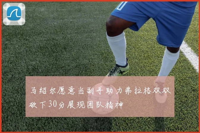 马绍尔愿意当副手助力弗拉格双双砍下30分展现团队精神