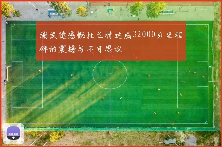 谢泼德感慨杜兰特达成32000分里程碑的震撼与不可思议