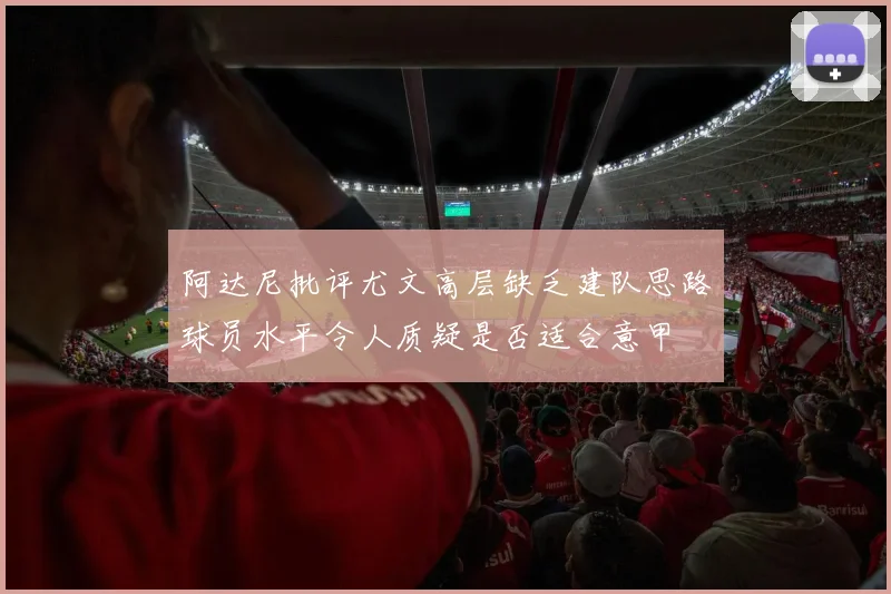 阿达尼批评尤文高层缺乏建队思路球员水平令人质疑是否适合意甲