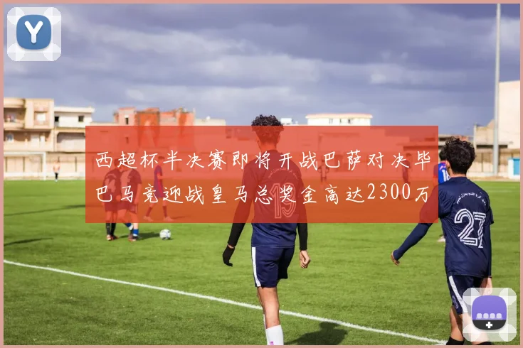 西超杯半决赛即将开战巴萨对决毕巴马竞迎战皇马总奖金高达2300万欧
