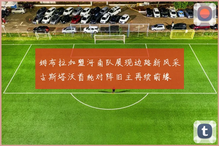 姆布拉加盟河南队展现边路新风采古斯塔沃首轮对阵旧主再续前缘