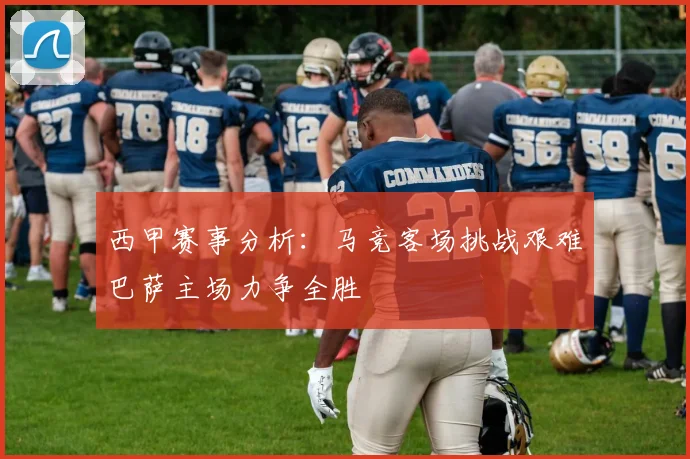 西甲赛事分析：马竞客场挑战艰难巴萨主场力争全胜