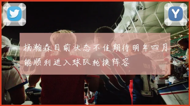 杨瀚森目前状态不佳期待明年四月能顺利进入球队轮换阵容