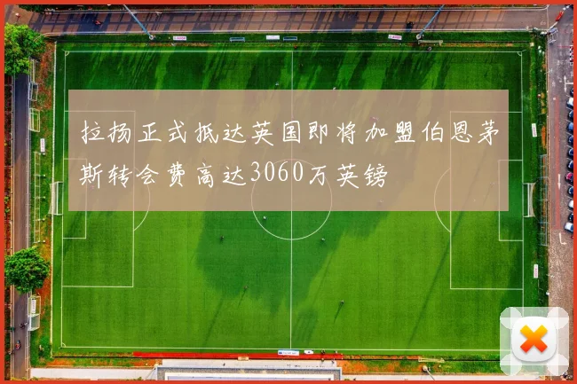 拉扬正式抵达英国即将加盟伯恩茅斯转会费高达3060万英镑