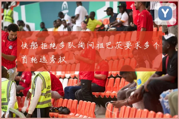 快船拒绝多队询问祖巴茨要求多个首轮选秀权