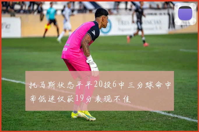 托马斯状态平平20投6中三分球命中率低迷仅获19分表现不佳