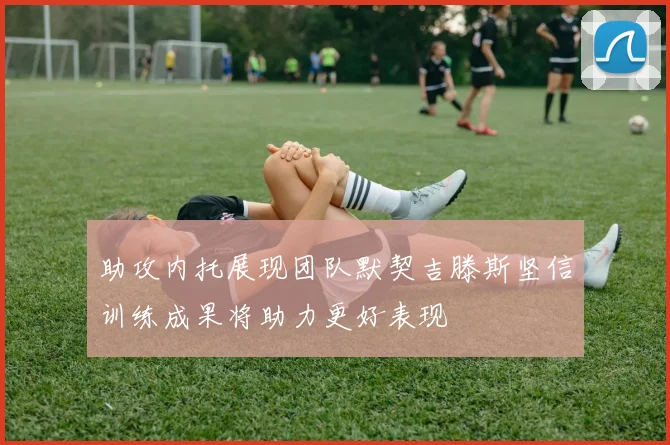 助攻内托展现团队默契吉滕斯坚信训练成果将助力更好表现