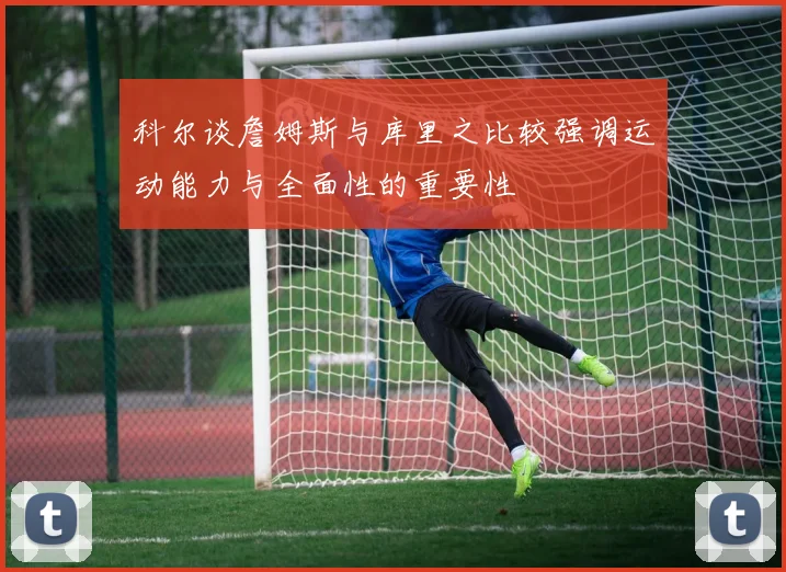 科尔谈詹姆斯与库里之比较强调运动能力与全面性的重要性