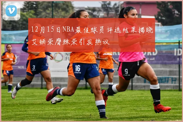 12月15日NBA最佳球员评选结果揭晓艾顿荣膺殊荣引发热议