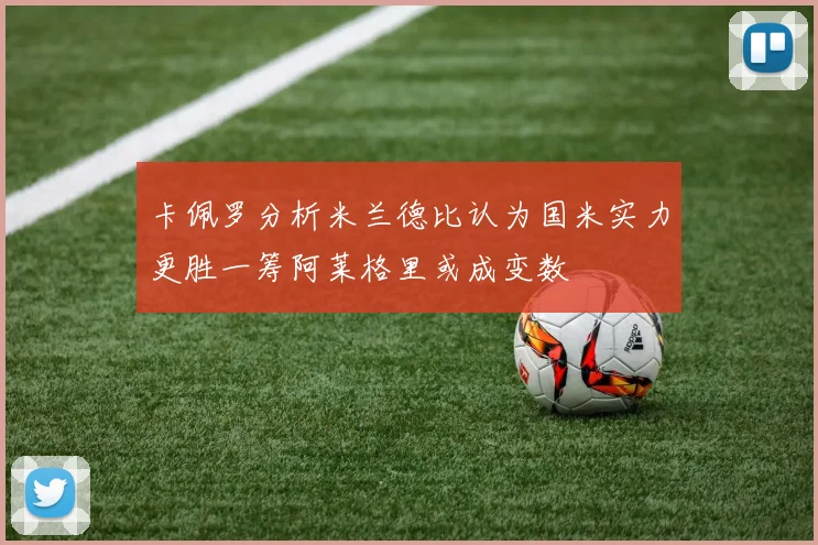 卡佩罗分析米兰德比认为国米实力更胜一筹阿莱格里或成变数