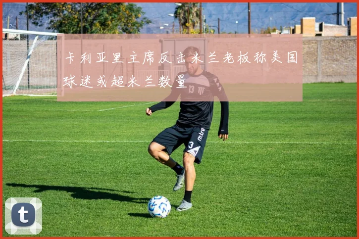 卡利亚里主席反击米兰老板称美国球迷或超米兰数量