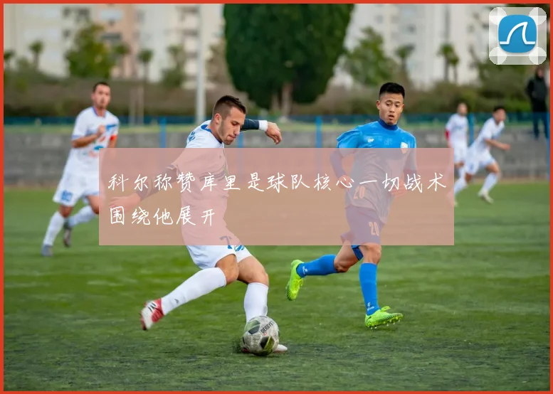 科尔称赞库里是球队核心一切战术围绕他展开