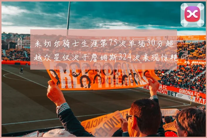 米切尔骑士生涯第75次单场30分超越众星仅次于詹姆斯324次表现惊艳