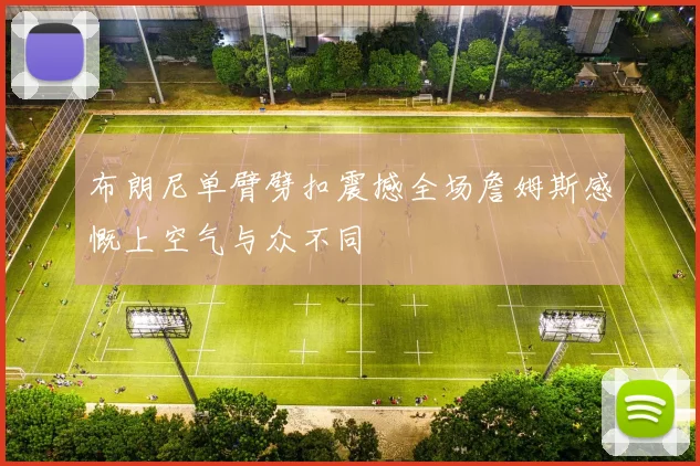 布朗尼单臂劈扣震撼全场詹姆斯感慨上空气与众不同