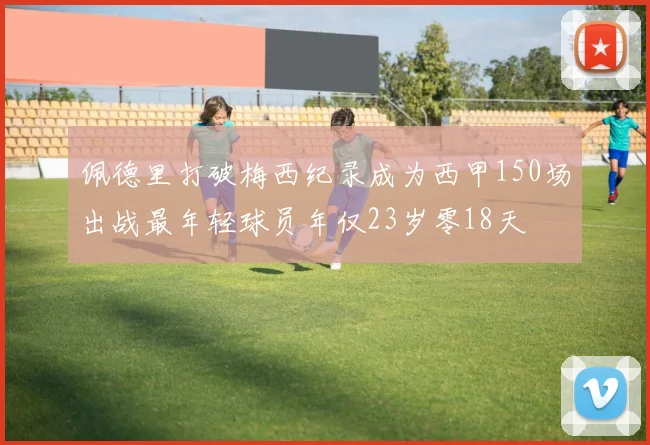 佩德里打破梅西纪录成为西甲150场出战最年轻球员年仅23岁零18天