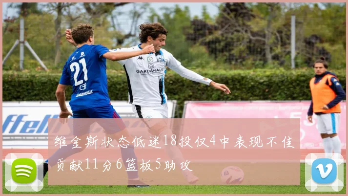 维金斯状态低迷18投仅4中表现不佳贡献11分6篮板5助攻