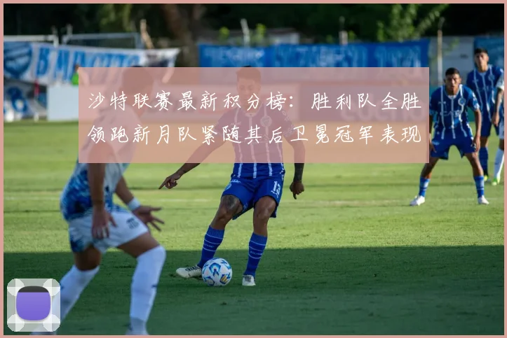 沙特联赛最新积分榜：胜利队全胜领跑新月队紧随其后卫冕冠军表现不佳仅居第七
