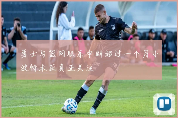 勇士与篮网联系中断超过一个月小波特未获真正关注