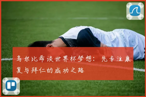乌尔比希谈世界杯梦想：先专注康复与拜仁的成功之路