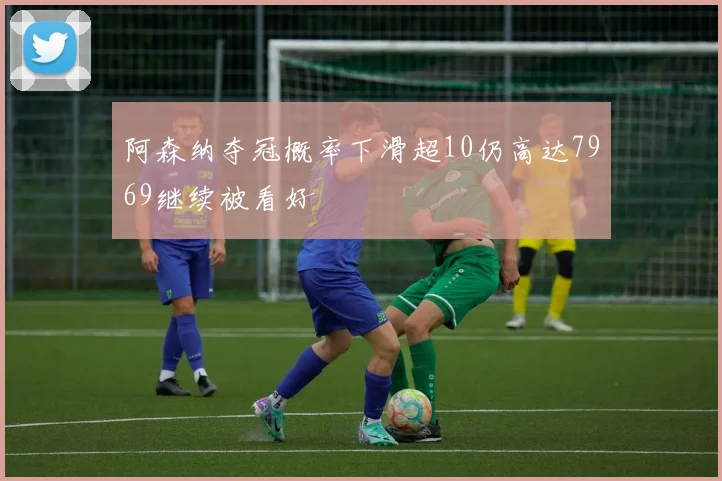 阿森纳夺冠概率下滑超10仍高达7969继续被看好