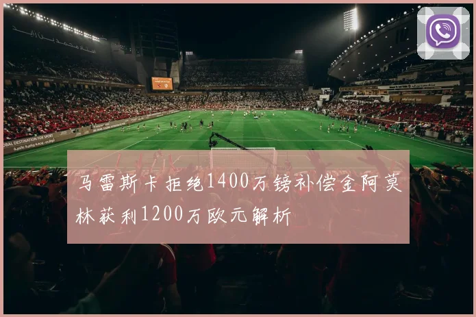 马雷斯卡拒绝1400万镑补偿金阿莫林获利1200万欧元解析