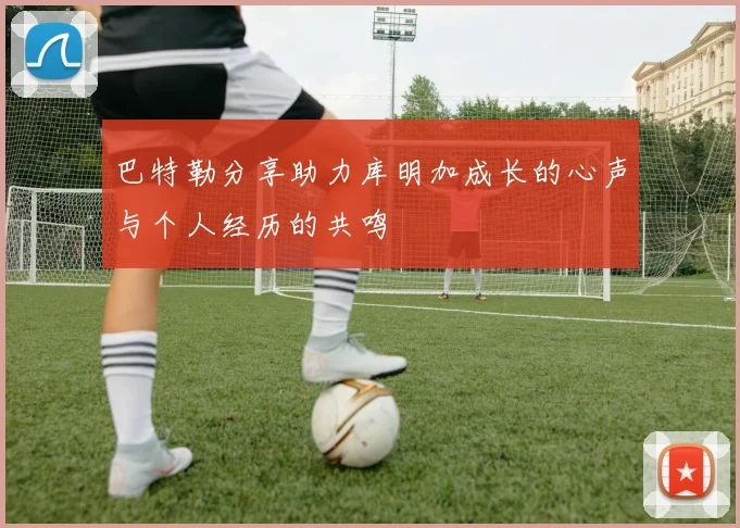 巴特勒分享助力库明加成长的心声与个人经历的共鸣
