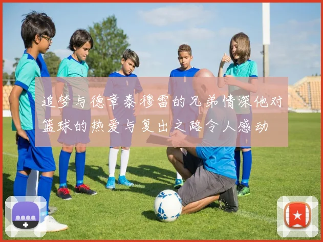 追梦与德章泰穆雷的兄弟情深他对篮球的热爱与复出之路令人感动