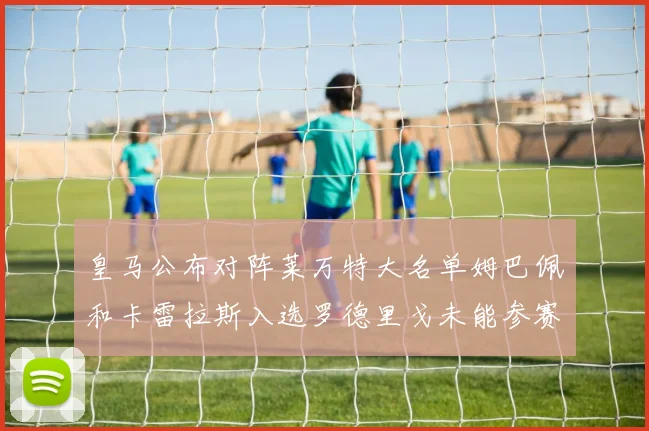 皇马公布对阵莱万特大名单姆巴佩和卡雷拉斯入选罗德里戈未能参赛