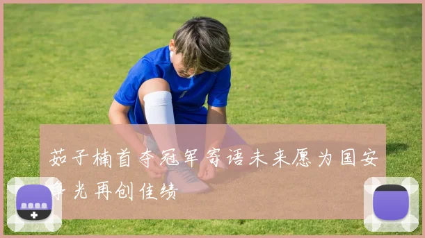 茹子楠首夺冠军寄语未来愿为国安争光再创佳绩