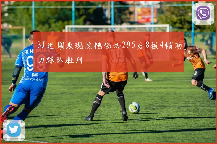 3J近期表现惊艳场均295分8板4帽助力球队胜利