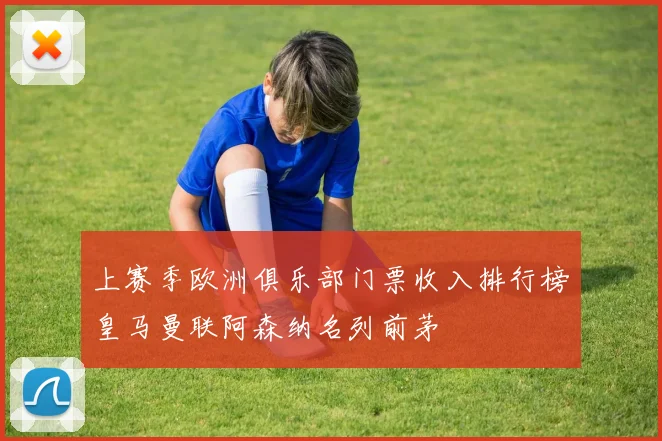 上赛季欧洲俱乐部门票收入排行榜皇马曼联阿森纳名列前茅