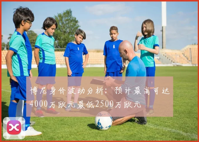 博尼身价波动分析：预计最高可达4000万欧元最低2500万欧元