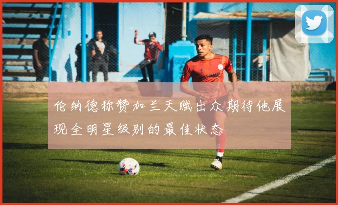 伦纳德称赞加兰天赋出众期待他展现全明星级别的最佳状态