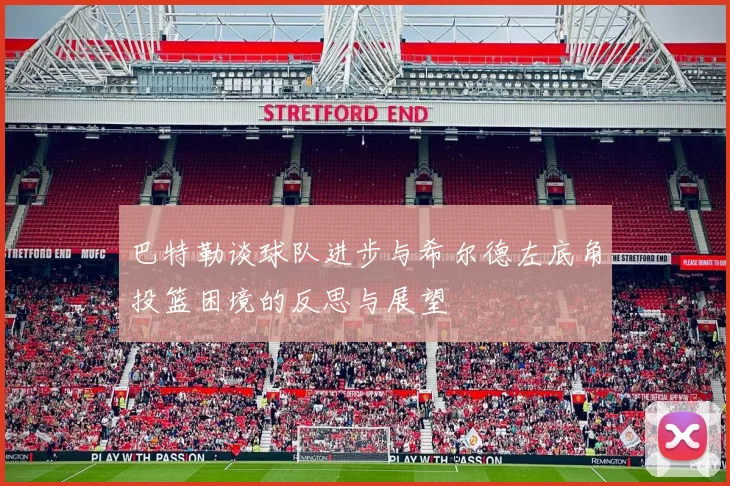 巴特勒谈球队进步与希尔德左底角投篮困境的反思与展望