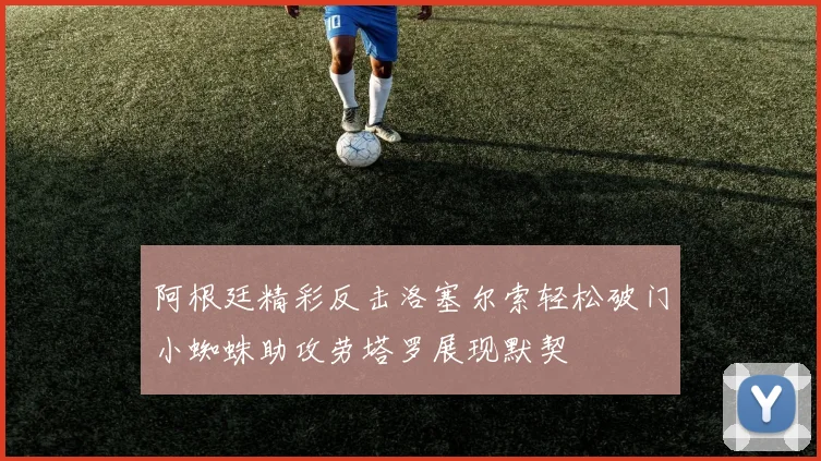 阿根廷精彩反击洛塞尔索轻松破门小蜘蛛助攻劳塔罗展现默契