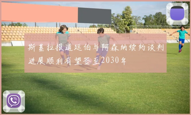 斯基拉报道廷伯与阿森纳续约谈判进展顺利有望签至2030年
