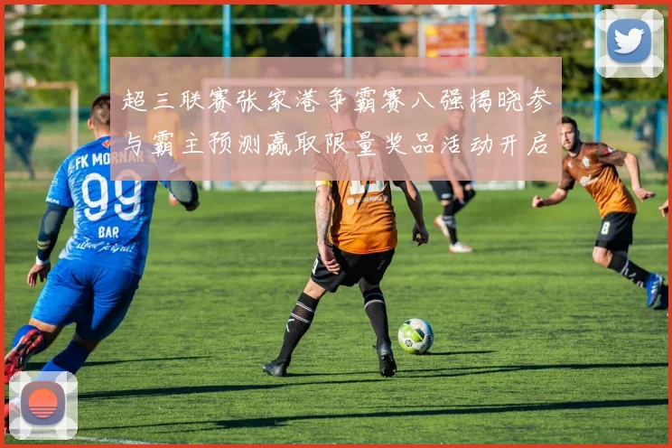 超三联赛张家港争霸赛八强揭晓参与霸主预测赢取限量奖品活动开启