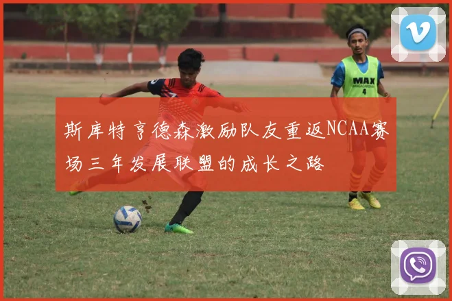 斯库特亨德森激励队友重返NCAA赛场三年发展联盟的成长之路